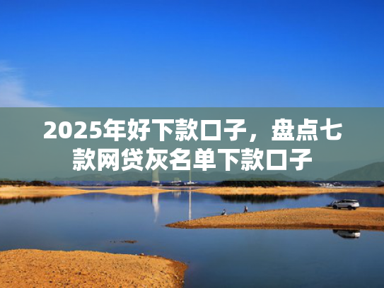 2025年好下款口子，盘点七款网贷灰名单下款口子  第1张