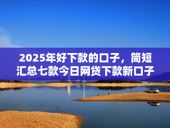 2025年好下款的口子，简短汇总七款今日网贷下款新口子  第1张