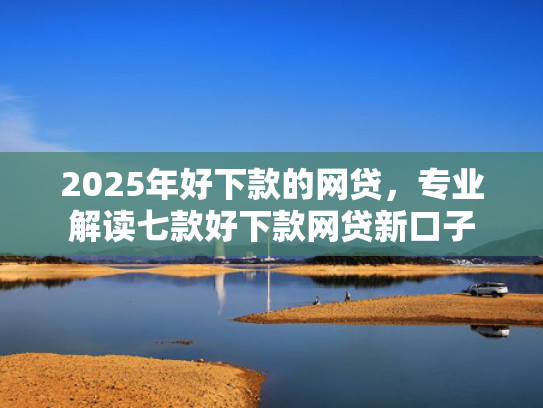 2025年好下款的网贷，专业解读七款好下款网贷新口子  第1张
