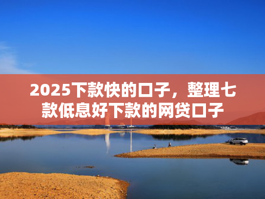 2025下款快的口子，整理七款低息好下款的网贷口子