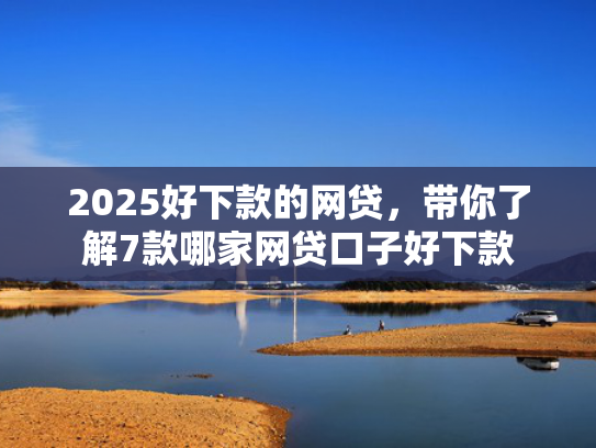 2025好下款的网贷，带你了解7款哪家网贷口子好下款