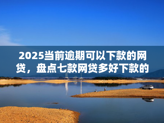 2025当前逾期可以下款的网贷，盘点七款网贷多好下款的口子  第1张