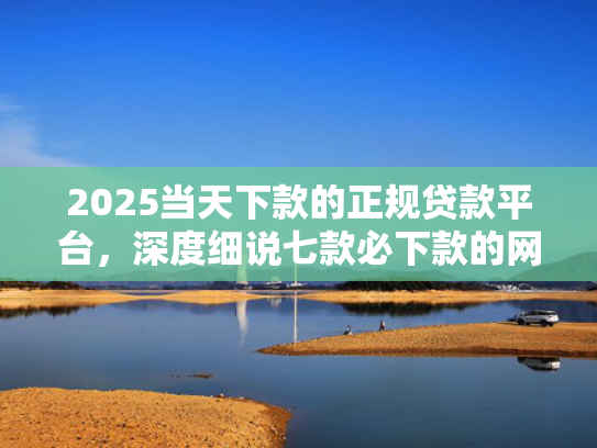 2025当天下款的正规贷款平台，深度细说七款必下款的网贷口子网贷  第1张