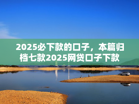 2025必下款的口子，本篇归档七款2025网贷口子下款  第1张