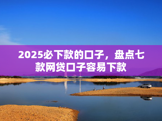 2025必下款的口子，盘点七款网贷口子容易下款  第1张