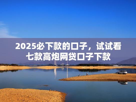 2025必下款的口子，试试看七款高炮网贷口子下款  第1张
