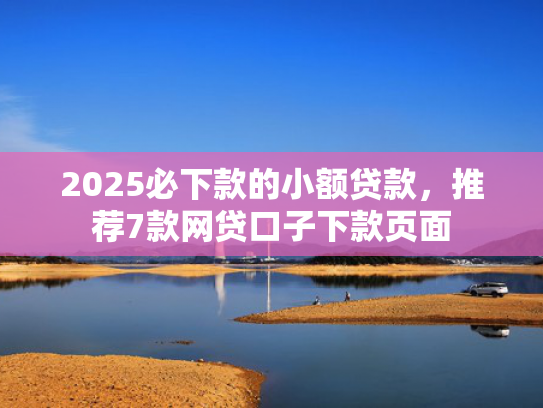 2025必下款的小额贷款，推荐7款网贷口子下款页面  第1张
