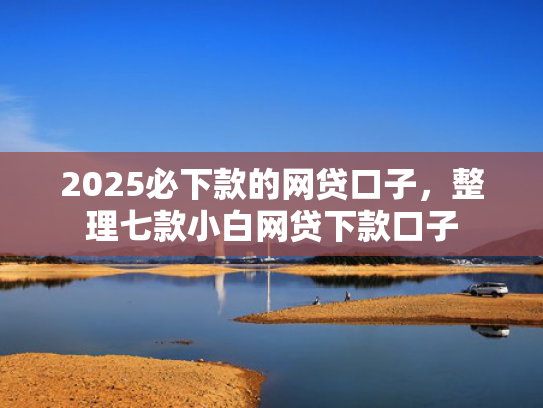 2025必下款的网贷口子，整理七款小白网贷下款口子  第1张