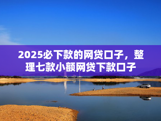 2025必下款的网贷口子，整理七款小额网贷下款口子  第1张