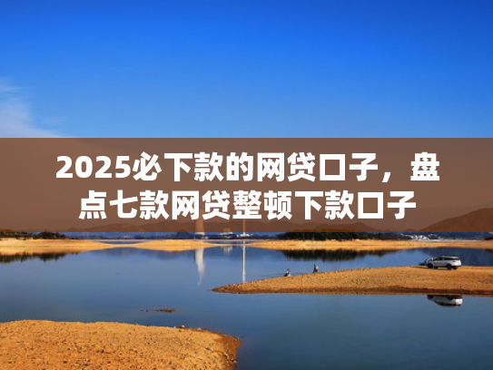 2025必下款的网贷口子，盘点七款网贷整顿下款口子  第1张