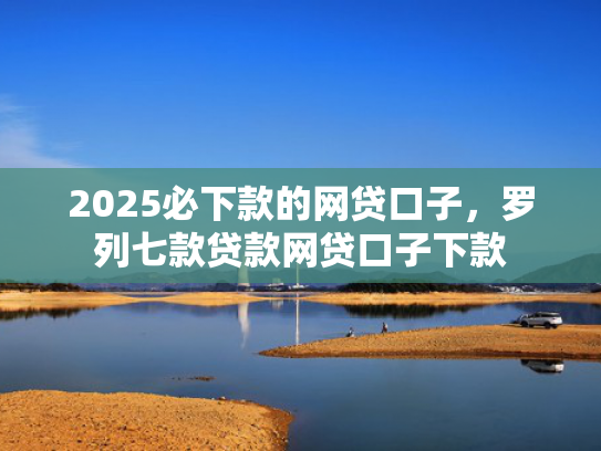 2025必下款的网贷口子，罗列七款贷款网贷口子下款  第1张