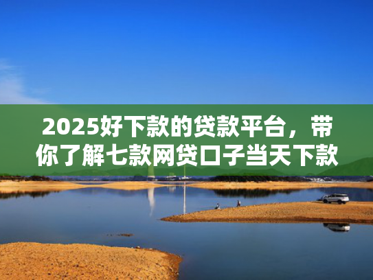 2025好下款的贷款平台，带你了解七款网贷口子当天下款