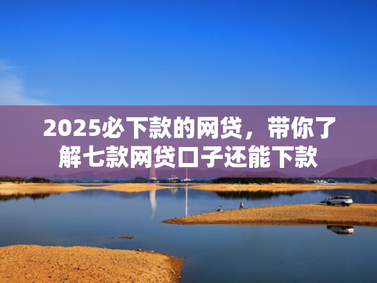 2025必下款的网贷，带你了解七款网贷口子还能下款  第1张