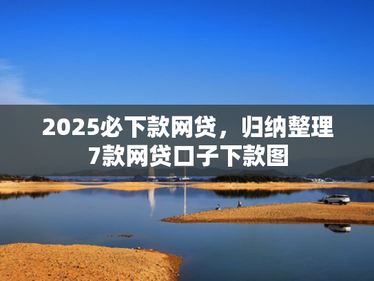 2025必下款网贷，归纳整理7款网贷口子下款图  第1张