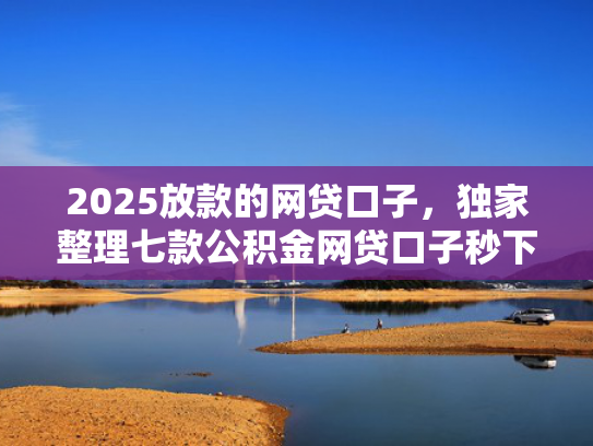 2025放款的网贷口子，独家整理七款公积金网贷口子秒下款  第1张