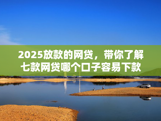 2025放款的网贷，带你了解七款网贷哪个口子容易下款  第1张