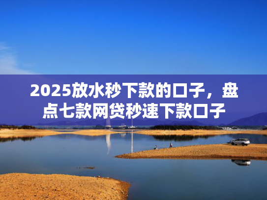 2025放水秒下款的口子，盘点七款网贷秒速下款口子