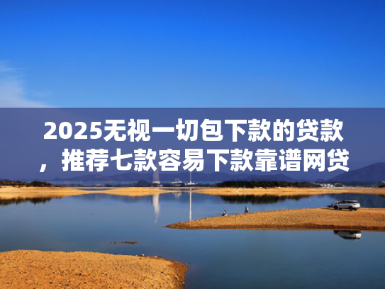 2025无视一切包下款的贷款，推荐七款容易下款靠谱网贷口子  第1张