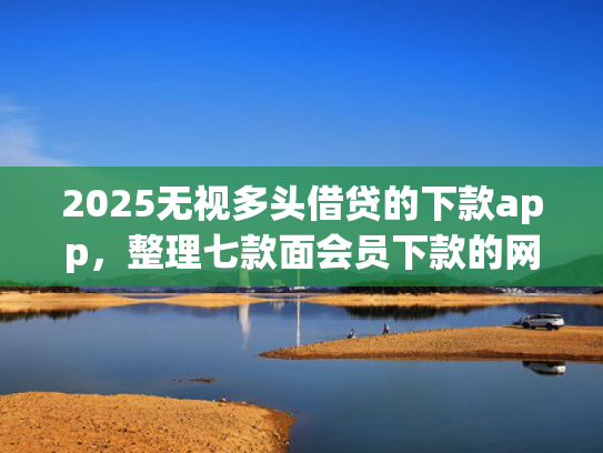 2025无视多头借贷的下款app，整理七款面会员下款的网贷口子  第1张