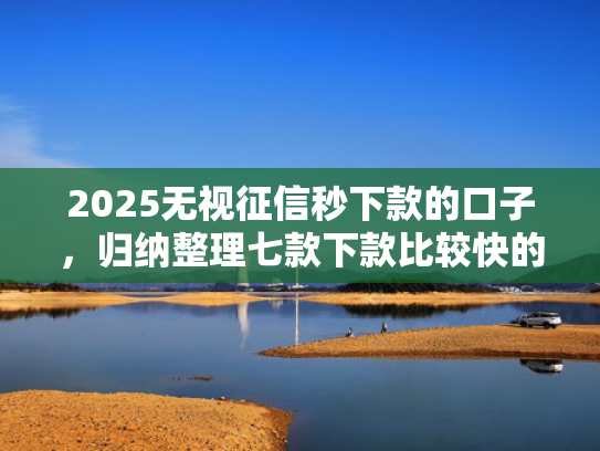 2025无视征信秒下款的口子，归纳整理七款下款比较快的网贷口子  第1张