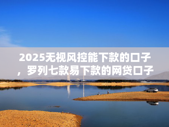 2025无视风控能下款的口子，罗列七款易下款的网贷口子下载  第1张