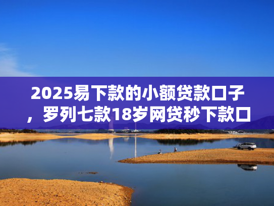 2025易下款的小额贷款口子，罗列七款18岁网贷秒下款口子  第1张