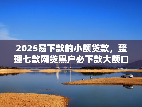 2025易下款的小额贷款，整理七款网贷黑户必下款大额口子  第1张