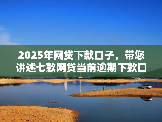 2025年网贷下款口子，带您讲述七款网贷当前逾期下款口子  第1张