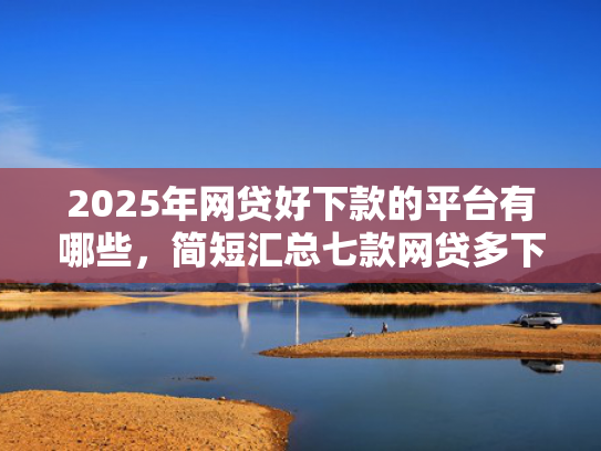 2025年网贷好下款的平台有哪些，简短汇总七款网贷多下款的口子  第1张