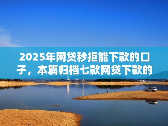 2025年网贷秒拒能下款的口子，本篇归档七款网贷下款的最新口子  第1张