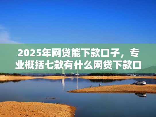 2025年网贷能下款口子，专业概括七款有什么网贷下款口子  第1张