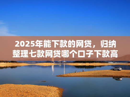 2025年能下款的网贷，归纳整理七款网贷哪个口子下款高  第1张
