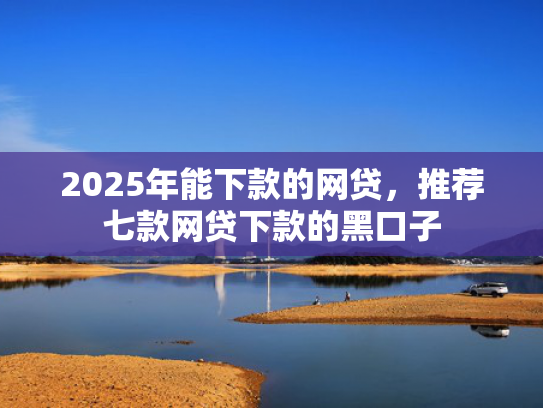2025年能下款的网贷，推荐七款网贷下款的黑口子  第1张