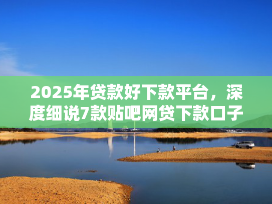 2025年贷款好下款平台，深度细说7款贴吧网贷下款口子  第1张