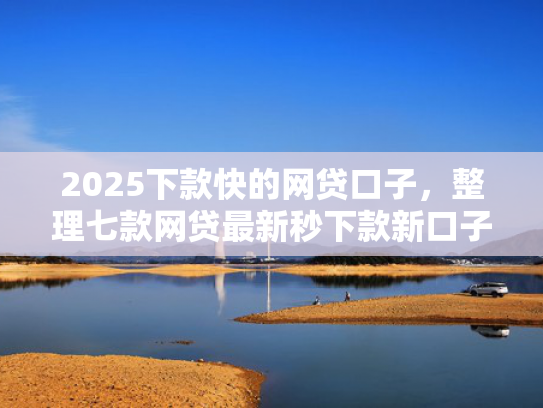 2025下款快的网贷口子，整理七款网贷最新秒下款新口子