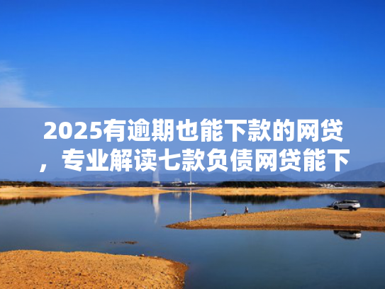 2025有逾期也能下款的网贷，专业解读七款负债网贷能下款的口子  第1张