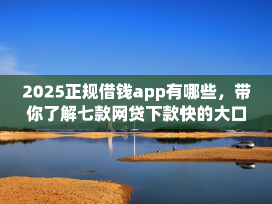 2025正规借钱app有哪些，带你了解七款网贷下款快的大口子  第1张