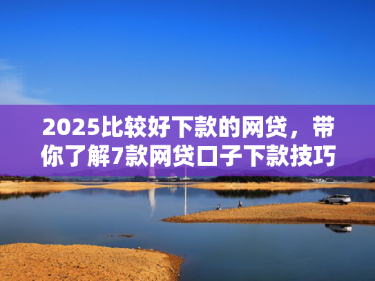 2025比较好下款的网贷，带你了解7款网贷口子下款技巧  第1张