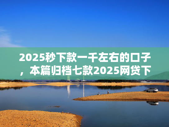 2025秒下款一千左右的口子，本篇归档七款2025网贷下款大口子  第1张