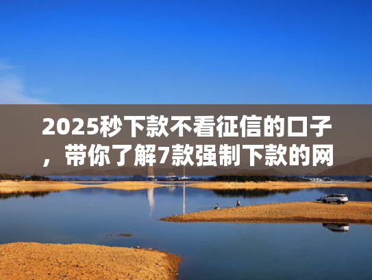 2025秒下款不看征信的口子，带你了解7款强制下款的网贷口子