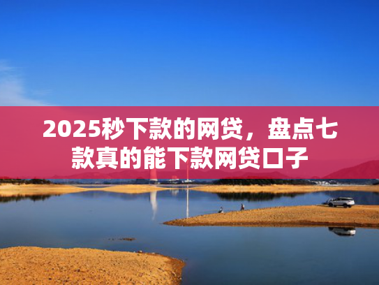2025秒下款的网贷，盘点七款真的能下款网贷口子  第1张