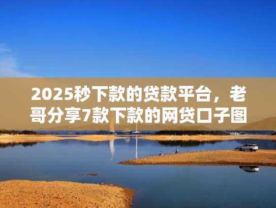 2025秒下款的贷款平台，老哥分享7款下款的网贷口子图  第1张