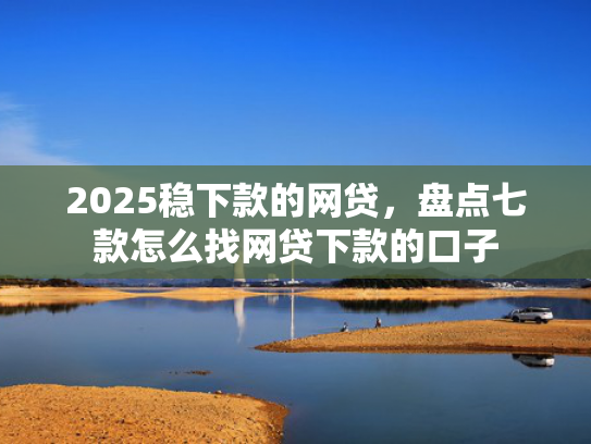 2025稳下款的网贷，盘点七款怎么找网贷下款的口子  第1张