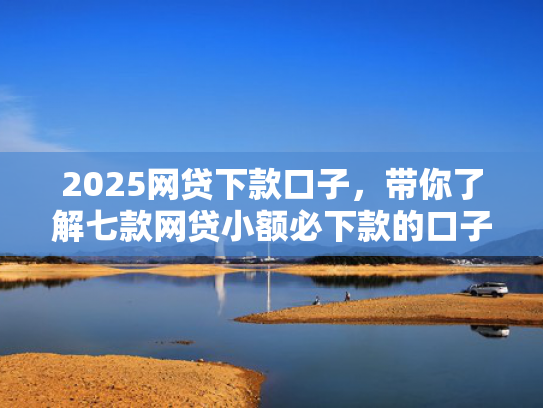 2025网贷下款口子，带你了解七款网贷小额必下款的口子  第1张