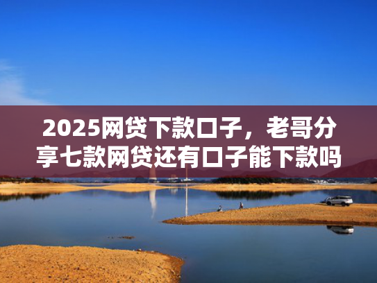 2025网贷下款口子，老哥分享七款网贷还有口子能下款吗  第1张