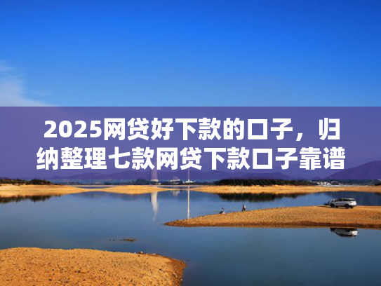2025网贷好下款的口子，归纳整理七款网贷下款口子靠谱吗  第1张
