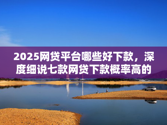 2025网贷平台哪些好下款，深度细说七款网贷下款概率高的口子  第1张