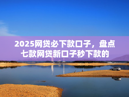 2025网贷必下款口子，盘点七款网贷新口子秒下款的  第1张