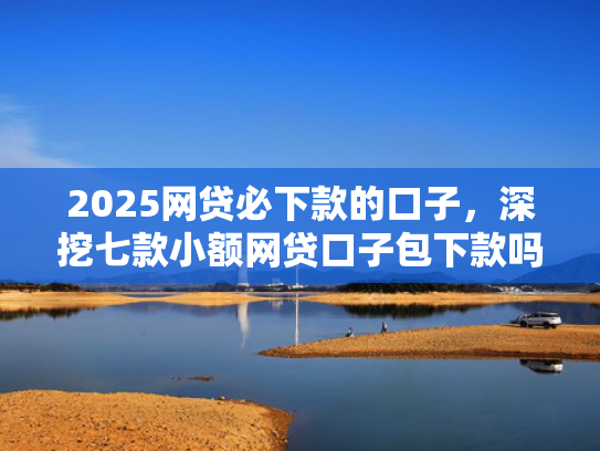 2025网贷必下款的口子，深挖七款小额网贷口子包下款吗  第1张