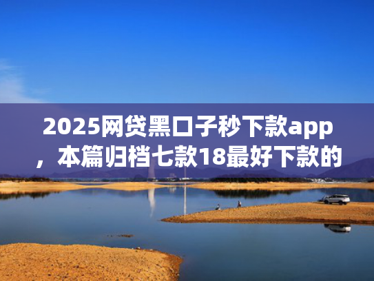 2025网贷黑口子秒下款app，本篇归档七款18最好下款的网贷口子  第1张